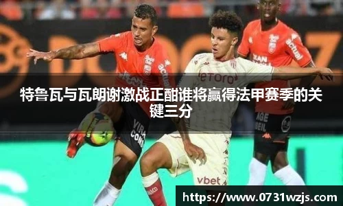 米兰体育：特鲁瓦与瓦朗谢激战正酣谁将赢得法甲赛季的关键三分